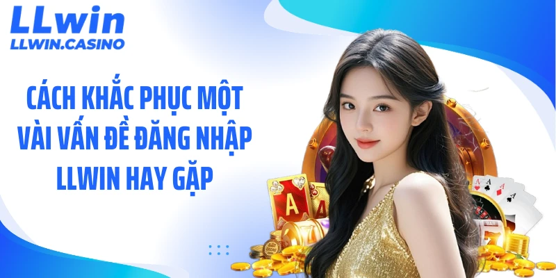 Cách khắc phục một vài vấn đề đăng nhập LLWIN hay gặp
