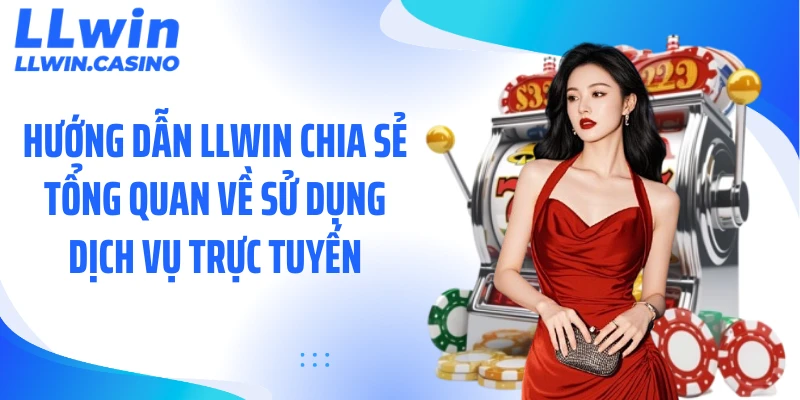 Hướng dẫn LLWIN chia sẻ tổng quan về sử dụng dịch vụ trực tuyến