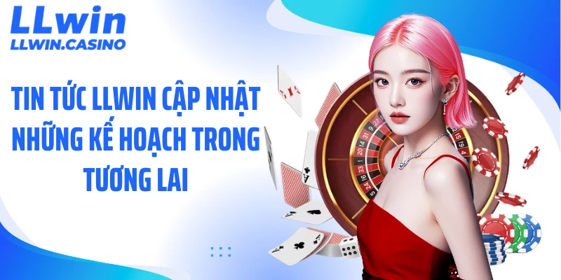 Tin tức LLWIN cập nhật những kế hoạch trong tương lai